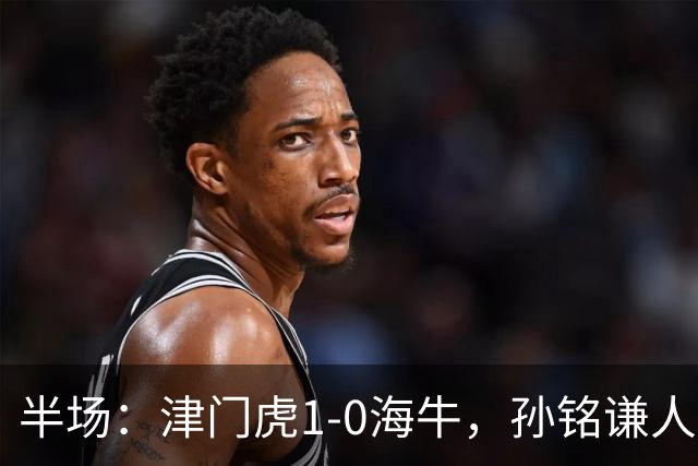 半场：津门虎1-0海牛，孙铭谦人球分过后助攻谢蒂内破门