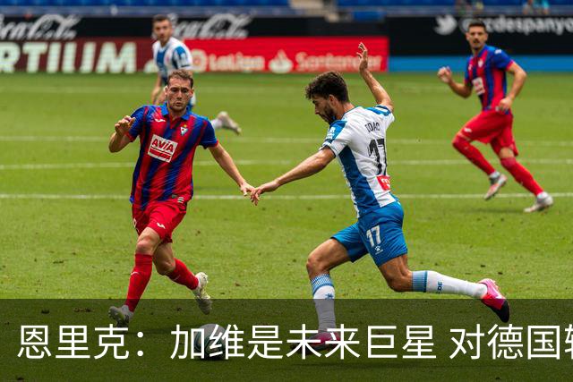 恩里克：加维是未来巨星 对德国输球感到惊讶