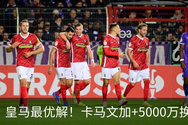 皇马最优解！卡马文加+5000万换购苏维门迪！补齐阵容最后短板！