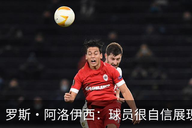 罗斯·阿洛伊西：球员很自信展现出了高效率，防守需针对性提升